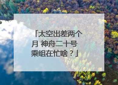 太空出差两个月 神舟二十号乘组在忙啥？