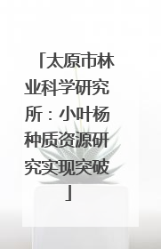 太原市林业科学研究所：小叶杨种质资源研究实现突破