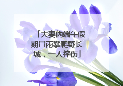 夫妻俩端午假期冒雨攀爬野长城，一人摔伤