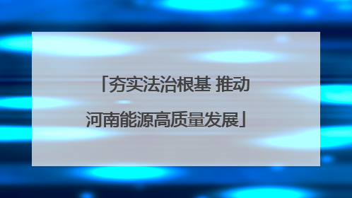 夯实法治根基 推动河南能源高质量发展