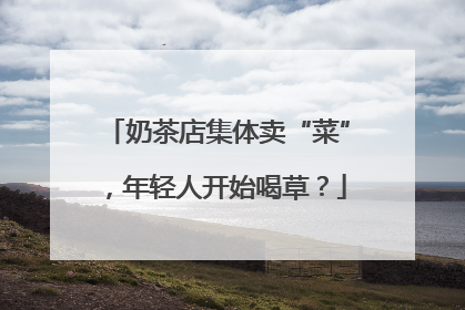 奶茶店集体卖“菜”，年轻人开始喝草？
