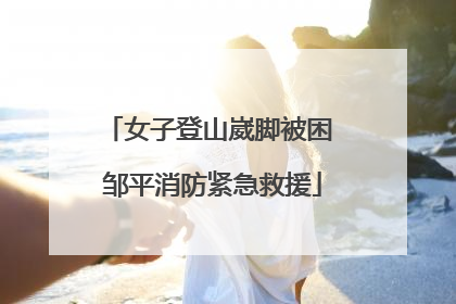 女子登山崴脚被困 邹平消防紧急救援