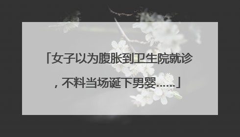 女子以为腹胀到卫生院就诊，不料当场诞下男婴……