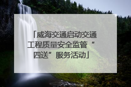 威海交通启动交通工程质量安全监管“四送”服务活动