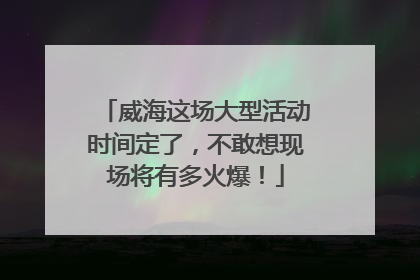威海这场大型活动时间定了，不敢想现场将有多火爆！