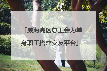 威海高区总工会为单身职工搭建交友平台