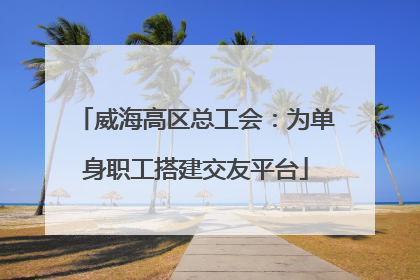 威海高区总工会：为单身职工搭建交友平台