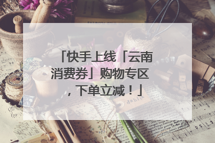 快手上线「云南消费券」购物专区，下单立减！