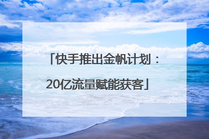 快手推出金帆计划：20亿流量赋能获客