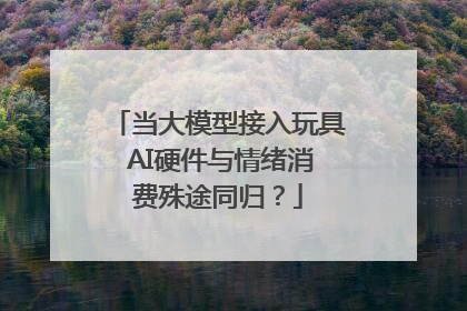 当大模型接入玩具 AI硬件与情绪消费殊途同归？
