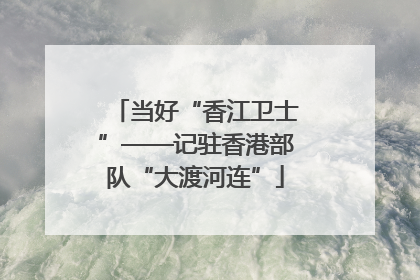 当好“香江卫士”——记驻香港部队“大渡河连”