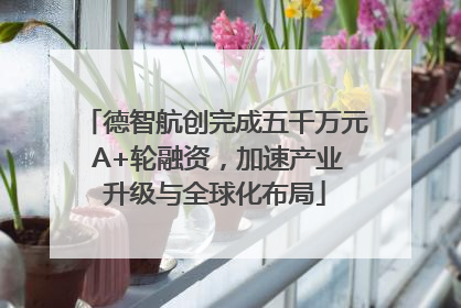 德智航创完成五千万元 A+轮融资，加速产业升级与全球化布局