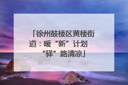 徐州鼓楼区黄楼街道：暖“新”计划 “驿”路清凉