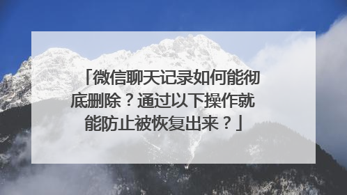 微信聊天记录如何能彻底删除？通过以下操作就能防止被恢复出来？