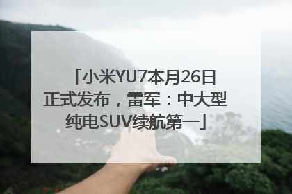 小米YU7本月26日正式发布，雷军：中大型纯电SUV续航第一