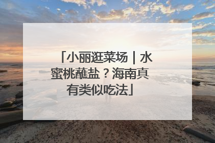 小丽逛菜场｜水蜜桃蘸盐？海南真有类似吃法