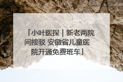 小叶医探｜新老两院间接驳 安徽省儿童医院开通免费班车