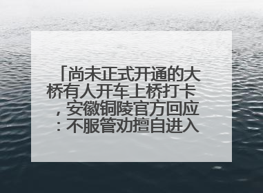 尚未正式开通的大桥有人开车上桥打卡，安徽铜陵官方回应：不服管劝擅自进入，已采取措施