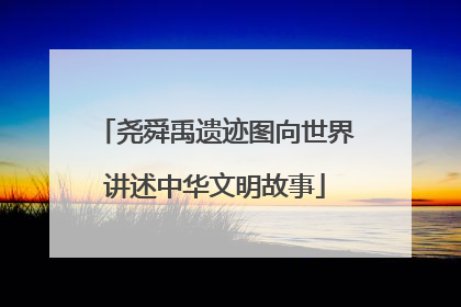 尧舜禹遗迹图向世界讲述中华文明故事