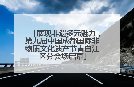 展现非遗多元魅力，第九届中国成都国际非物质文化遗产节青白江区分会场启幕