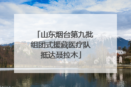 山东烟台第九批组团式援藏医疗队抵达聂拉木