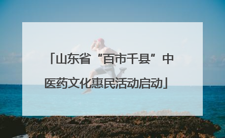 山东省“百市千县”中医药文化惠民活动启动