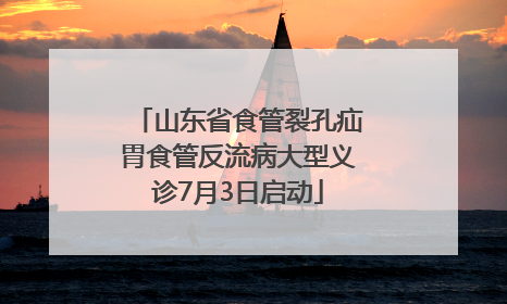 山东省食管裂孔疝胃食管反流病大型义诊7月3日启动
