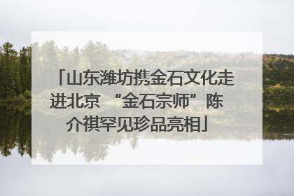 山东潍坊携金石文化走进北京 “金石宗师”陈介祺罕见珍品亮相