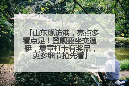 山东舰访港，亮点多看点足！登舰要坐交通艇，集章打卡有奖品，更多细节抢先看