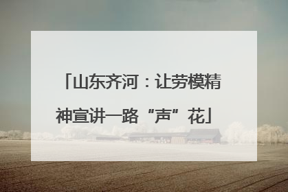 山东齐河：让劳模精神宣讲一路“声”花