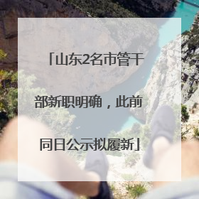 山东2名市管干部新职明确，此前同日公示拟履新