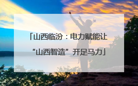 山西临汾：电力赋能让“山西智造”开足马力