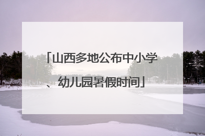 山西多地公布中小学、幼儿园暑假时间
