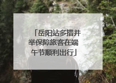 岳阳站多措并举保障旅客在端午节顺利出行