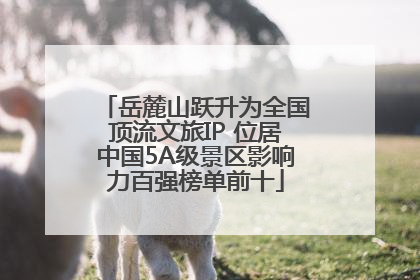 岳麓山跃升为全国顶流文旅IP 位居中国5A级景区影响力百强榜单前十