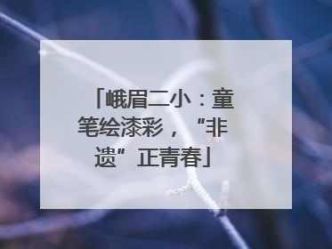 峨眉二小：童笔绘漆彩，“非遗”正青春