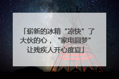 崭新的冰箱“凉快”了大伙的心，“家电圆梦”让残疾人开心度夏