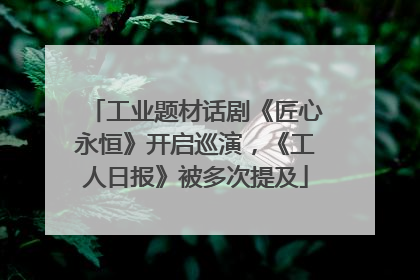 工业题材话剧《匠心永恒》开启巡演，《工人日报》被多次提及