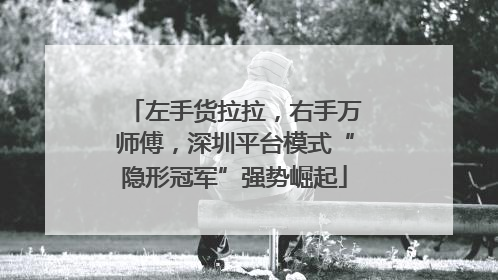 左手货拉拉，右手万师傅，深圳平台模式“隐形冠军”强势崛起
