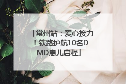 常州站：爱心接力！铁路护航10名DMD患儿启程