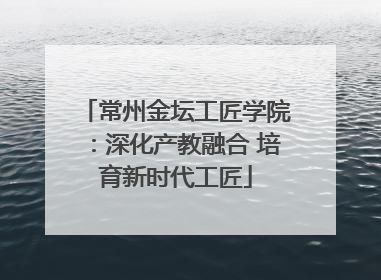 常州金坛工匠学院：深化产教融合 培育新时代工匠
