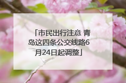 市民出行注意 青岛这四条公交线路6月24日起调整