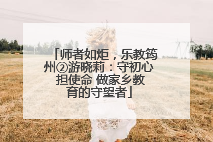 师者如炬，乐教筠州②游晓莉：守初心 担使命 做家乡教育的守望者