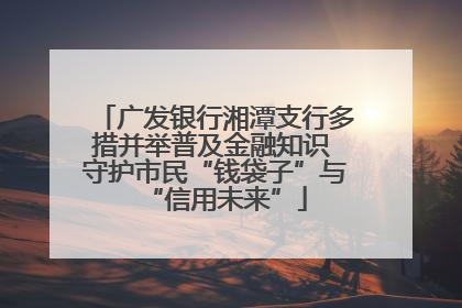 广发银行湘潭支行多措并举普及金融知识 守护市民“钱袋子”与“信用未来”