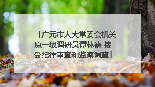 广元市人大常委会机关原一级调研员谭林德 接受纪律审查和监察调查