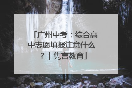 广州中考：综合高中志愿填报注意什么？｜隽言教育
