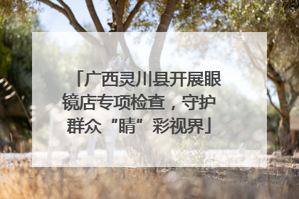 广西灵川县开展眼镜店专项检查，守护群众“睛”彩视界