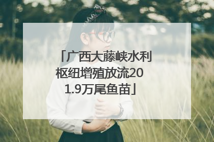 广西大藤峡水利枢纽增殖放流201.9万尾鱼苗