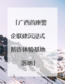 广西首座警企联建沉浸式防诈体验基地落地