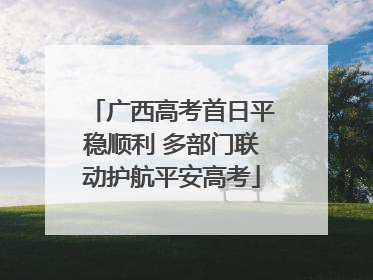 广西高考首日平稳顺利 多部门联动护航平安高考